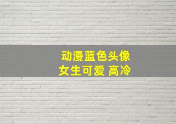 动漫蓝色头像女生可爱 高冷